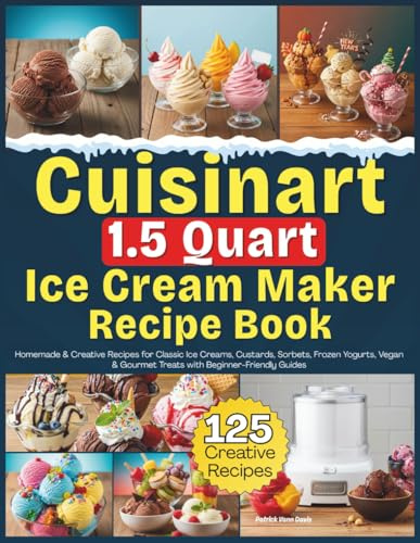 Cuisinart 1.5 Quart Ice Cream Maker Recipe Book: Homemade & Creative Recipes for Classic Ice Creams, Custards, Sorbets, Frozen Yogurts, Vegan & Gourmet Treats with Beginner-Friendly Guides