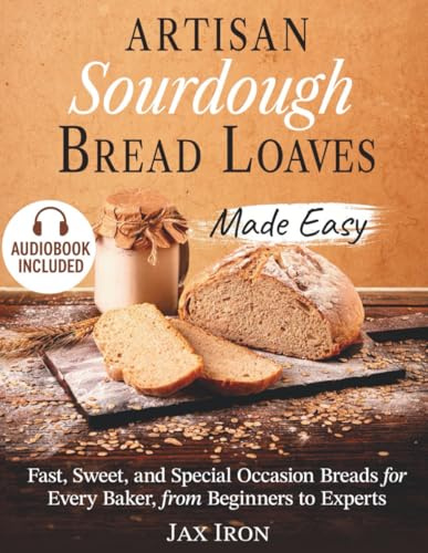 Artisan Sourdough Bread Loaves Made Easy: Fast, Sweet, and Special Occasion Breads—A Cookbook with Pictures and Sourdough Starter Instructions for Every Baker, from Beginners to Experts