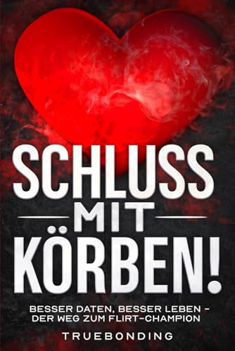 Schluss mit Körben!: Besser daten, besser leben - Der Weg zum Flirt-Champion