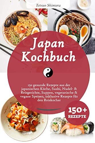 Japan Kochbuch: 150 gesunde Rezepte aus der japanischen Küche, Sushi, Nudel- & Reisgerichte, Suppen, vegetarische & vegane Speisen, inklusive Rezepte für den Reiskocher