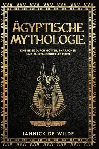 Ägyptische Mythologie: Eine ReisedurchGötter, Pharaonen und JahrtausendealteRiten