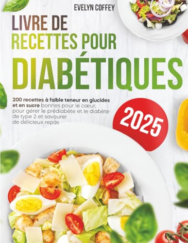 Livre de Recettes pour Diabétiques: 200 recettes faibles en glucides et en sucre, bonnes pour le cœur, pour gérer le prédiabète et le diabète de type 2 et savourer de délicieux repas
