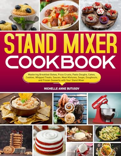 Stand Mixer Cookbook: Mastering Breakfast Bakes, Pizza Crusts, Pasta Doughs, Cakes, Cookies, Whipped Treats, Sauces, Meat Mixtures, Soups, Doughnuts, and Frozen Desserts with Your Stand Mixer