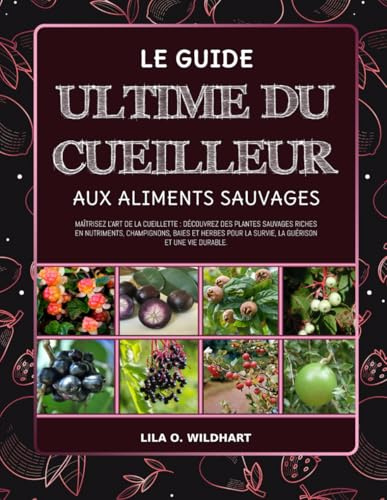 LE GUIDE ULTIME DU CUEILLEUR AUX ALIMENTS SAUVAGES: Maîtrisez l'art de la cueillette: Découvrez des plantes sauvages riches en nutriments, ... la survie, la guérison et une vie durable.