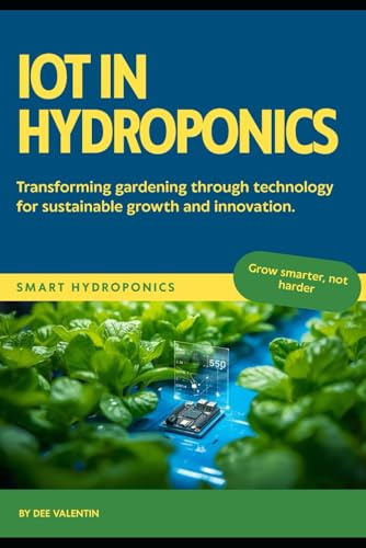 IoT in Hydroponics: Automate Your Growing System from Simple Monitoring to Full Automation: Build Automated Sensors, Control Systems, and Secure Networks for Your Growing Operation