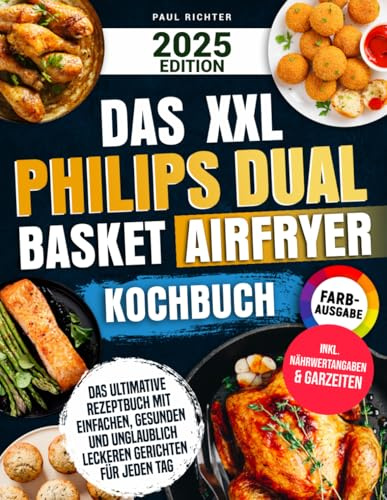 Das XXL Philips Dual Basket Airfryer Kochbuch [FARBAUSGABE]: Das ultimative Rezeptbuch mit einfachen, gesunden und unglaublich leckeren Gerichten für jeden Tag