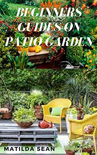 BEGINNERS GUIDES ON PATIO GARDEN: Simple guides on how to start planting and maintaining a Patio Garden (English Edition)