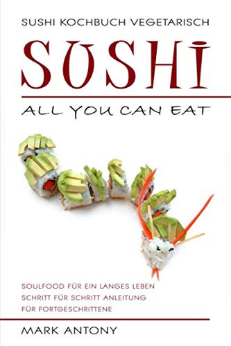 SUSHI KOCHBUCH VEGETARISCH. Sushi all you can eat. Schritt für Schritt Anleitung für Fortgeschrittene. Soulfood für ein langes Leben.
