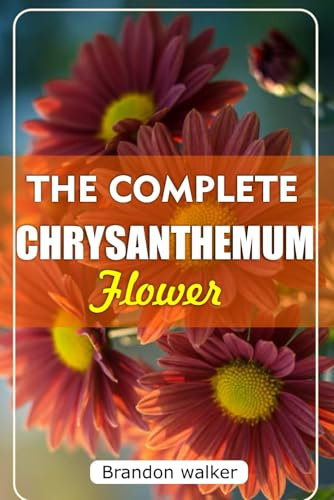 THE COMPLETE CHRYSANTHEMUM: The Ultimate Beginner's Guide to Growing, Caring For, and Harvesting Stunning Chrysanthemum at Home and garden