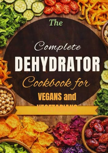 Complete Dehydrator Cookbook for Vegans and Vegetables: 100 Recipes of Dehydrated Vegetables and Fruits for Healthy, Flavor Packed Plant Based Meals Plus Meal Plan