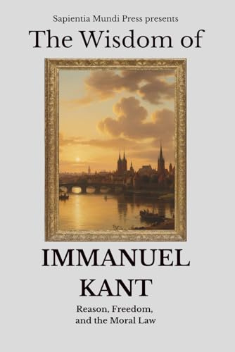 The Wisdom of Immanuel Kant: Reason, Freedom, and the Moral Law