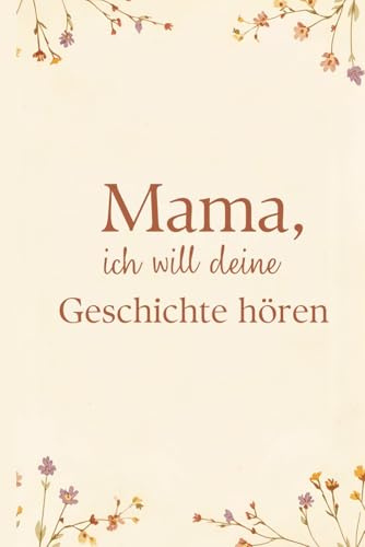 Mama, ich will deine Geschichte hören: Ein Erinnerungsbuch voller Liebe, Weisheit und Erinnerungen für Mutter und Kind