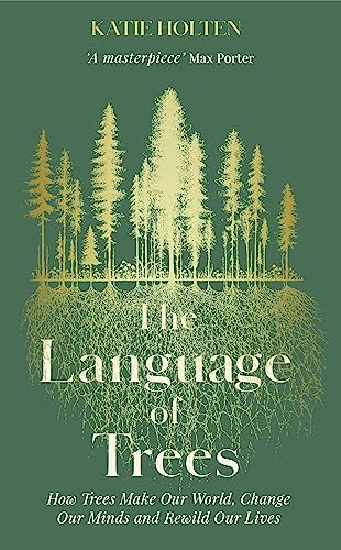 The Language of Trees: How Trees Make Our World, Change Our Minds and Rewild Our Lives
