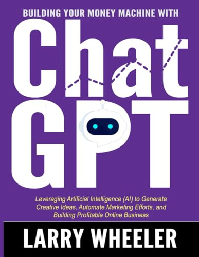 Building Your Money Machine with ChatGPT: Leveraging Artificial Intelligence (AI) to Generate Creative Ideas, Automate Marketing Efforts, and Building Profitable Online Business