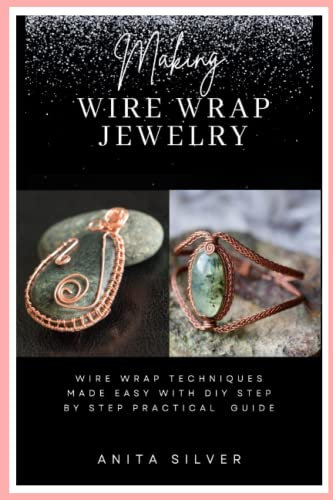 Making Wire Wrap Jewelry: Wire Wrap Techniques Made Easy with DIY Step by Step Practical Guide
