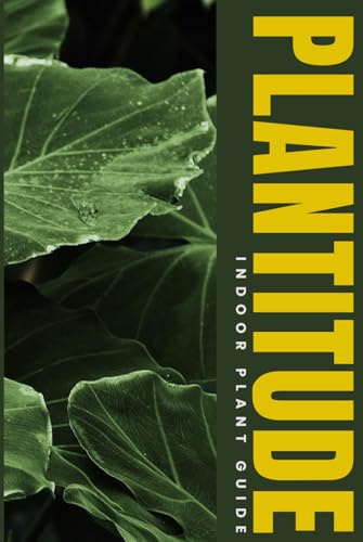 Plantitude - Indoor Plant Guide: Ultimate Tips, Troubleshooting & Easy Care for Healthy Houseplants, Succulents, Ferns, and Indoor Gardening Success