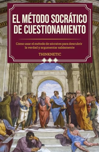 El método Socrático de cuestionamiento: Cómo usar el método de Sócrates para descubrir la verdad y argumentar sabiamente (Dominar el pensamiento crítico)