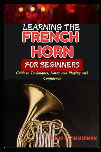 PLAYING THE FRENCH HORN FOR BEGINNERS: Guide To Techniques, Notes, And Playing With Confidence