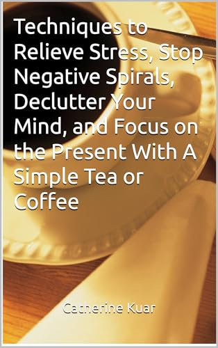 Techniques to Relieve Stress, Stop Negative Spirals, Declutter Your Mind, and Focus on the Present With A Simple Tea or Coffee