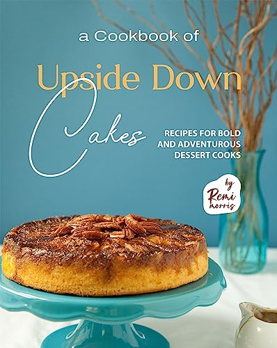 A Cookbook of Upside Down Cakes: Recipes for Bold and Adventurous Dessert Cooks