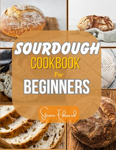 SOURDOUGH COOKBOOK FOR BEGINNERS: Step by Step Guide to perfectly homemade sourdough breads Recipes