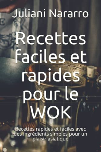 Recettes faciles et rapides pour le WOK: Recettes rapides et faciles avec des ingrédients simples pour un plaisir asiatique
