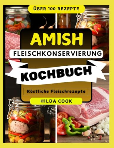AMISH-FLEISCHKONSERVIERUNG KOCHBUCH: Eine Schritt-für-Schritt-Anleitung zur natürlichen Konservierung von Fleisch mit bewährten Rezepten