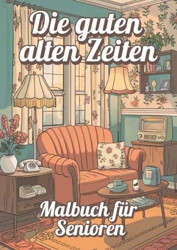 Die guten alten Zeiten - Malbuch für Senioren: Ein Ausflug in die schönsten Momente der Vergangenheit. Kreative Zeitreise in die 50er bis 70er Jahre