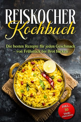 Reiskocher Kochbuch: Die besten Rezepte für jeden Geschmack – von Frühstück bis Brot backen – inkl. 30 Tage-Challenge