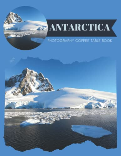 Antarctica Photography Coffee Table Book: Cool Pictures That Create An Idea For You About An Amazing Continent,The Coldest,Iciest,Driest and Windiest ... All Travels,Tourism and Photos Lovers