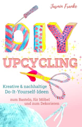 DIY & Upcycling: Kreative & nachhaltige Do-It-Yourself Ideen zum Basteln, für Kleidung, Möbel und zum Dekorieren