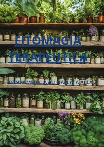 Fitomagia Terapeutica: Piante Medicinali dalla A alla Z: Scopri i segreti delle piante curative per il tuo benessere naturale e una vita in armonia.