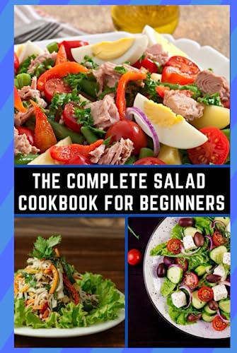 The Complete Salad Cookbook For Beginners: 130+ Lively Salad Recipes for those who love to cook easy, fast, and hard at home in minutes