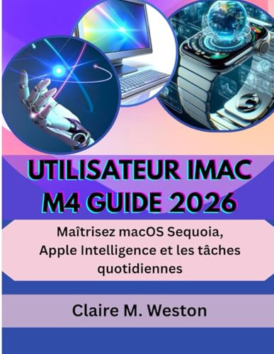 UTILISATEUR IMAC M4 GUIDE 2026: Maîtrisez macOS Sequoia, Apple Intelligence et les tâches quotidiennes