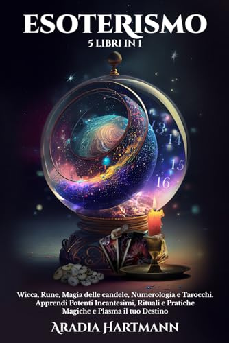Esoterismo: 5 Libri in 1 - Wicca, Rune, Magia delle Candele, Numerologia e Tarocchi. Apprendi Potenti Incantesimi, Rituali e Pratiche Magiche e Plasma il tuo Destino