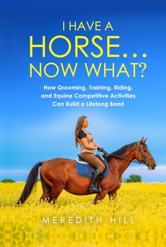 I Have a Horse… Now What: How Grooming, Training, Riding, and Equine Competitive Activities Can Build a Lifelong Bond (Horse care)
