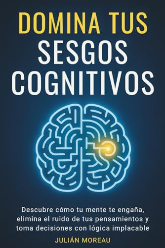 Domina tus Sesgos Cognitivos: Descubre cómo tu mente te engaña, elimina el ruido de tus pensamientos y toma decisiones con lógica implacable: (Pensamiento crítico y Psicología aplicada)