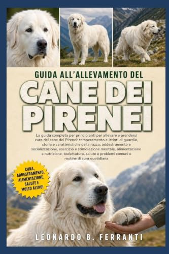 GUIDA ALL’ALLEVAMENTO DEL CANE DEI PIRENEI: La guida completa per principianti per allevare e prendersi cura del cane dei Pirenei: temperamento e ... problemi comuni e routine di cura quotidiana