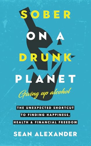 Sober On A Drunk Planet: Giving Up Alcohol. The Unexpected Shortcut to Finding Happiness, Health and Financial Freedom (Sober on a Drunk Planet - Quit Lit)