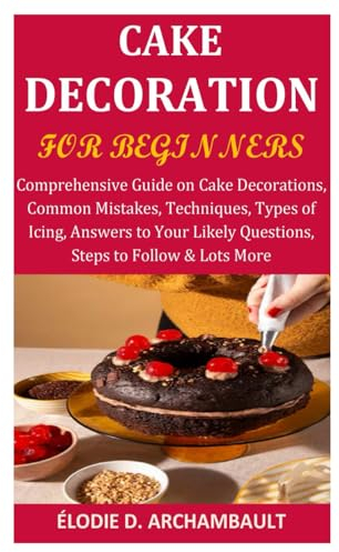 Cake Decoration for Beginners: Comprehensive Guide on Cake Decorations, Common Mistakes, Techniques, Types of Icing, Answers to Your Likely Questions, Steps to Follow & Lots More