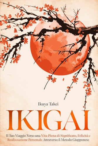 IKIGAI: Il Tuo Viaggio Verso una Vita Piena di Significato, Felicità e Realizzazione Personale Attraverso il Metodo Giapponese