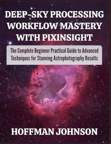 Deep‑Sky Processing Workflow Mastery with PixInsight: The Complete Beginner Practical Guide to Advanced Techniques for Stunning Astrophotography Results (Simplified Astro Image Processing Guides)
