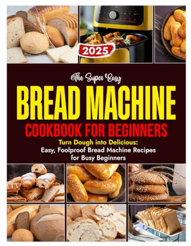 The Super Easy BREAD MACHINE COOKBOOK FOR BEGINNERS: Turn Dough into Delicious: Easy, Follproof Bread Machine Recipes for Busy Beginners