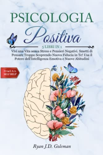 PSICOLOGIA POSITIVA: 5 LIBRI IN 1: Vivi una Vita senza Stress e Pensieri Negativi. Smetti di Pensare Troppo Scoprendo Nuova Fiducia in Te! Usa il Potere dell'Intelligenza Emotiva e Nuove Abitudini