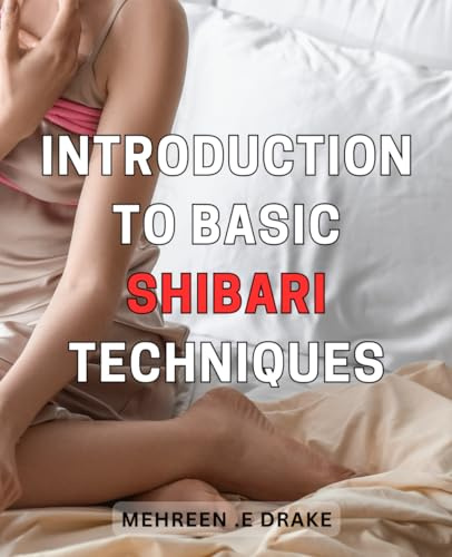 Introduction to Basic Shibari Techniques: Unlock the Art of Japanese Rope Bondage with Simple Shibari Knots - A Beginner's Guide on Sensual Knotting for Erotic Exploration and Bonding