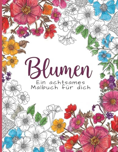 Blumen – Ein achtsames Malbuch für dich: Zur Förderung von Achtsamkeit, Entspannung und Kreativität für Erwachsene und Jugendliche