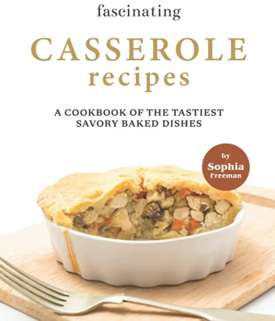 Fascinating Casserole Recipes: A Cookbook of the Tastiest Savory Baked Dishes