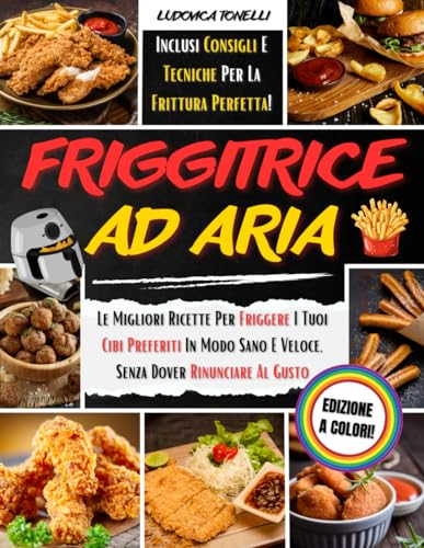 Friggitrice ad Aria: Le Migliori Ricette per Friggere i Tuoi Cibi Preferiti in Modo Sano e Veloce, Senza Dover Rinunciare al Gusto | Inclusi Consigli e Tecniche per la FRITTURA PERFETTA