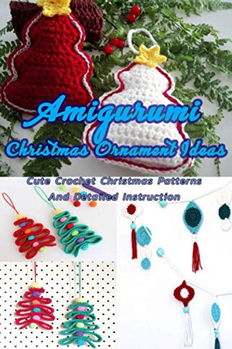 Amigurumi Christmas Ornament Ideas: Cute Crochet Christmas Patterns And Detailed Instruction: Perfect Gift Ideas for Christmas