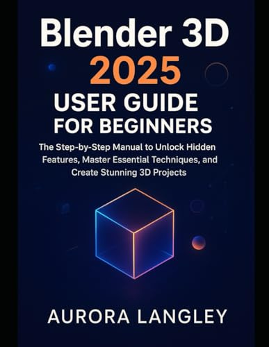 Blender 3D 2025 User Guide for Beginners: The Step-by-Step Manual to Unlock Hidden Features, Master Essential Techniques, and Create Stunning 3D Projects (Software Multimedia Guides Update)